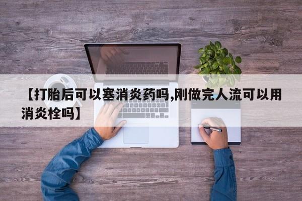 打胎药微信购买官方正品【打胎后可以塞消炎药吗,刚做完人流可以用消炎栓吗】