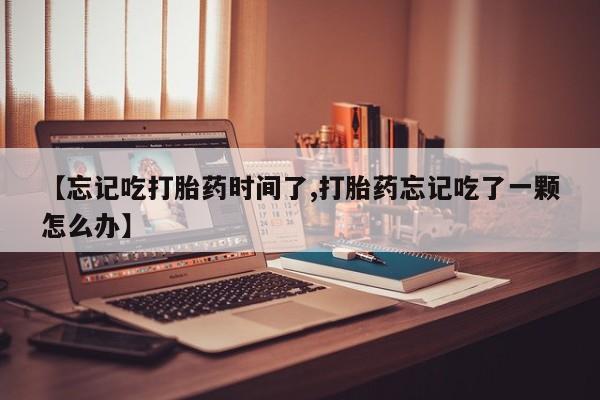 打胎药微信购买官方正品【忘记吃打胎药时间了,打胎药忘记吃了一颗怎么办】