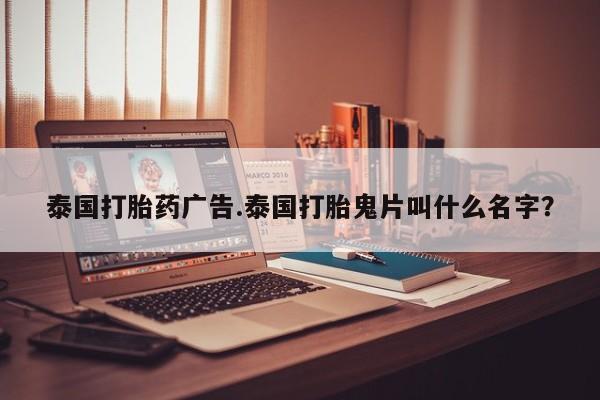 打胎药微信购买官方正品泰国打胎药广告.泰国打胎鬼片叫什么名字？