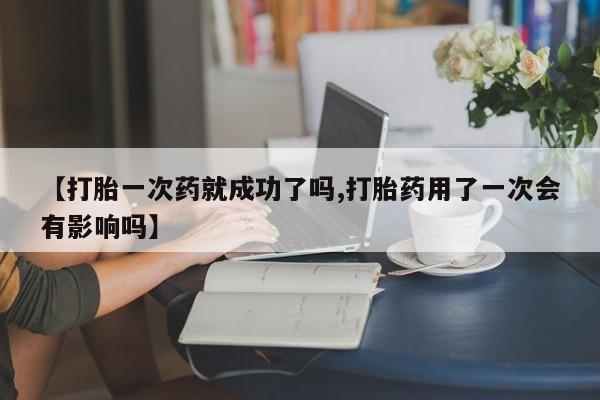 打胎药微信购买官方正品【打胎一次药就成功了吗,打胎药用了一次会有影响吗】