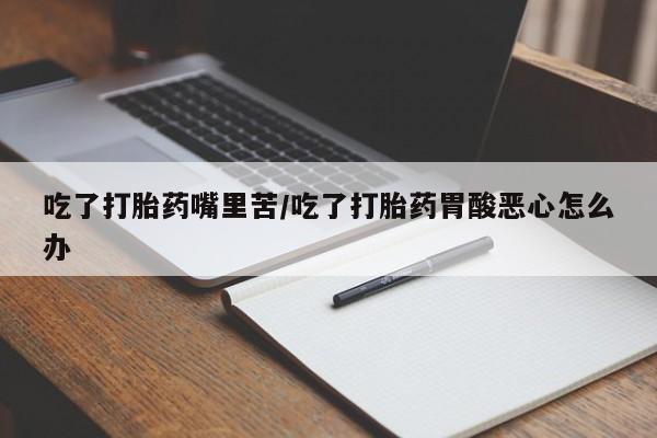 打胎药微信购买官方正品吃了打胎药嘴里苦/吃了打胎药胃酸恶心怎么办