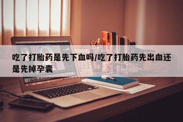 打胎药微信购买官方正品吃了打胎药是先下血吗/吃了打胎药先出血还是先掉孕囊
