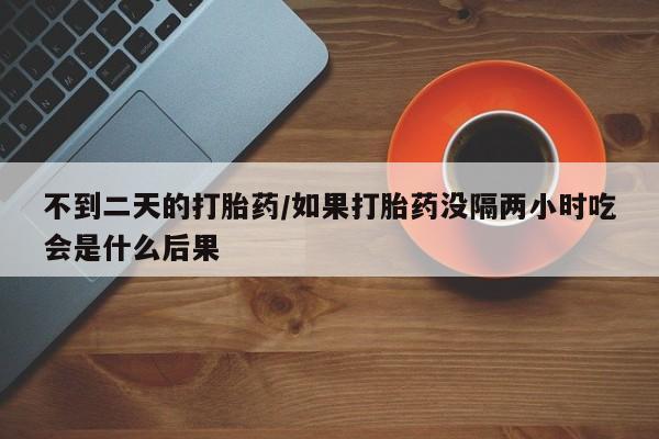 打胎药微信购买官方正品不到二天的打胎药/如果打胎药没隔两小时吃会是什么后果