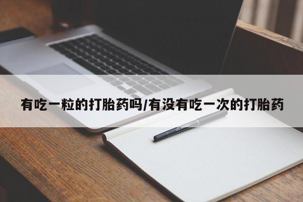 打胎药微信购买官方正品有吃一粒的打胎药吗/有没有吃一次的打胎药