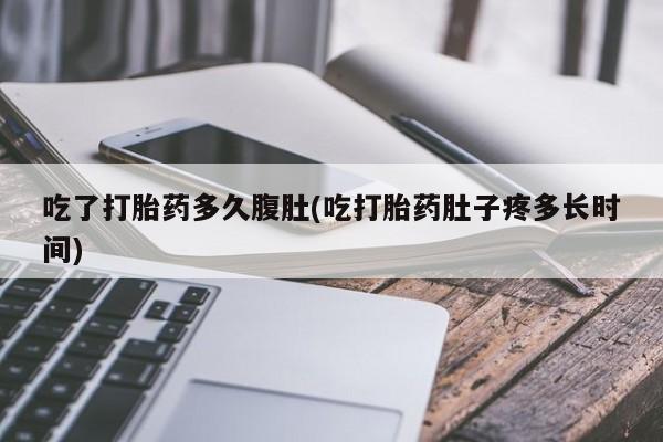 打胎药微信购买官方正品吃了打胎药多久腹肚(吃打胎药肚子疼多长时间)