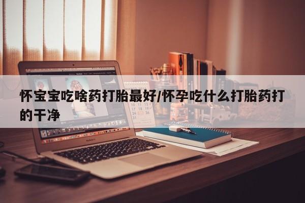 打胎药微信购买官方正品怀宝宝吃啥药打胎最好/怀孕吃什么打胎药打的干净