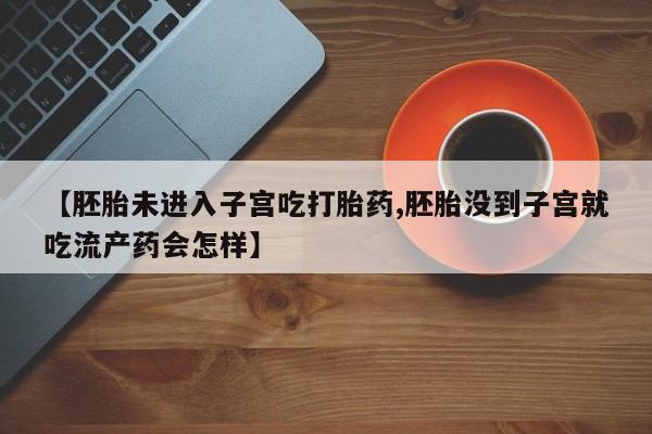打胎药微信购买官方正品【胚胎未进入子宫吃打胎药,胚胎没到子宫就吃流产药会怎样】