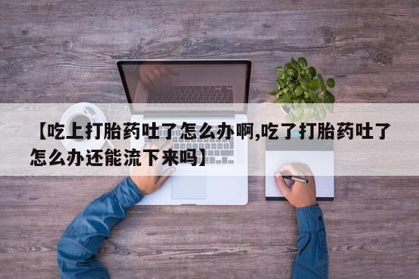 打胎药微信购买官方正品【吃上打胎药吐了怎么办啊,吃了打胎药吐了怎么办还能流下来吗】