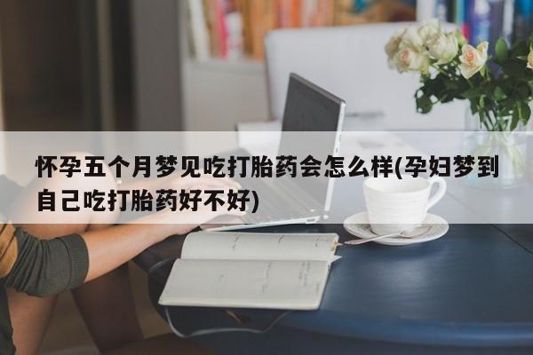 打胎药微信购买官方正品怀孕五个月梦见吃打胎药会怎么样(孕妇梦到自己吃打胎药好不好)