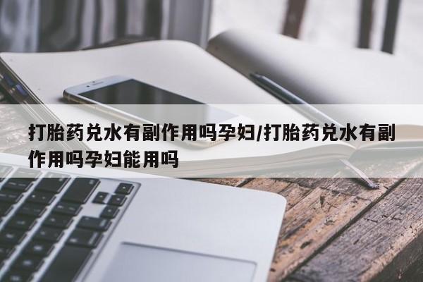 打胎药微信购买官方正品打胎药兑水有副作用吗孕妇/打胎药兑水有副作用吗孕妇能用吗