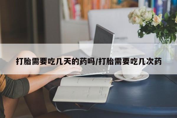 打胎药微信购买官方正品打胎需要吃几天的药吗/打胎需要吃几次药