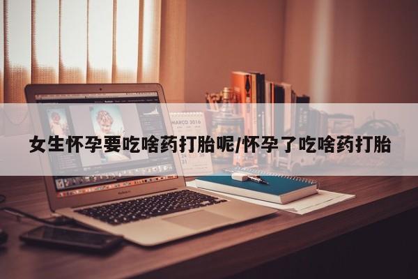 打胎药微信购买官方正品女生怀孕要吃啥药打胎呢/怀孕了吃啥药打胎