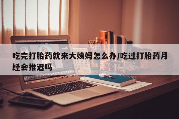 打胎药微信购买官方正品吃完打胎药就来大姨妈怎么办/吃过打胎药月经会推迟吗