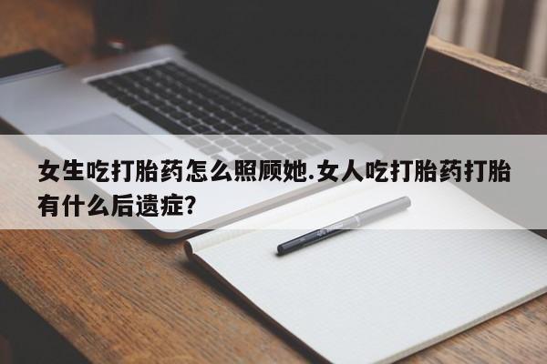 打胎药微信购买官方正品女生吃打胎药怎么照顾她.女人吃打胎药打胎有什么后遗症?