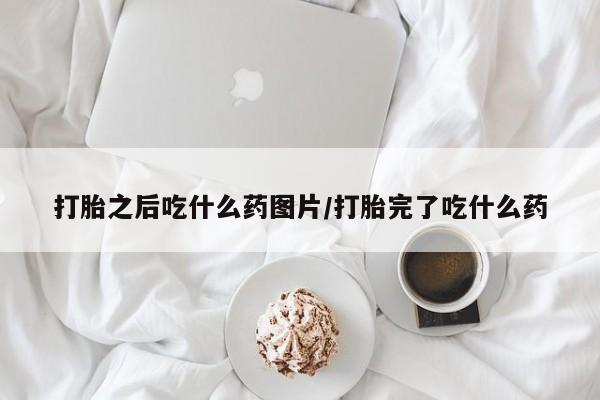 打胎药微信购买官方正品打胎之后吃什么药图片/打胎完了吃什么药