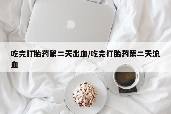 打胎药微信购买官方正品吃完打胎药第二天出血/吃完打胎药第二天流血