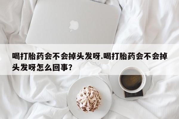 打胎药微信购买官方正品喝打胎药会不会掉头发呀.喝打胎药会不会掉头发呀怎么回事?