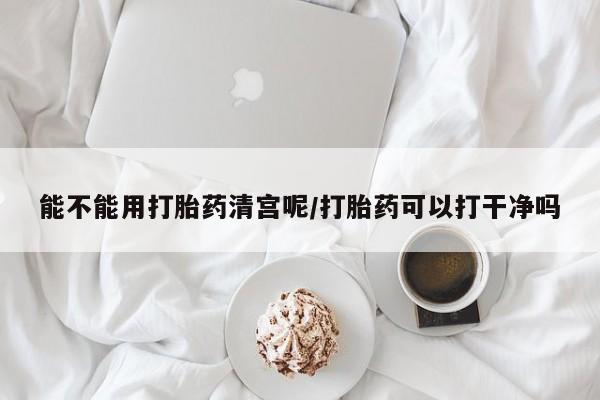 打胎药微信购买官方正品能不能用打胎药清宫呢/打胎药可以打干净吗