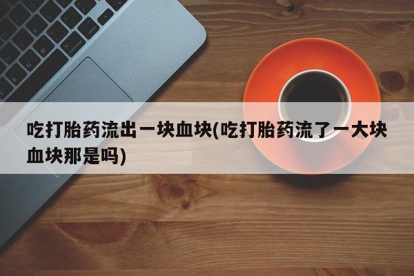 打胎药微信购买官方正品吃打胎药流出一块血块(吃打胎药流了一大块血块那是吗)