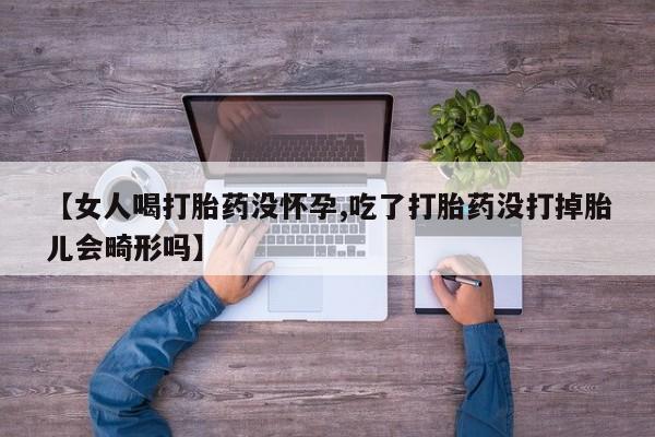 打胎药微信购买官方正品【女人喝打胎药没怀孕,吃了打胎药没打掉胎儿会畸形吗】