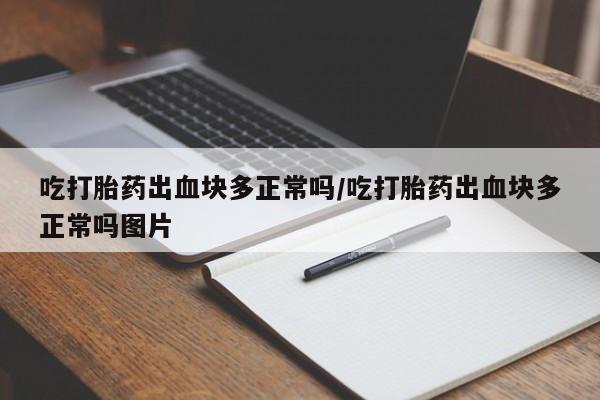 打胎药微信购买官方正品吃打胎药出血块多正常吗/吃打胎药出血块多正常吗图片
