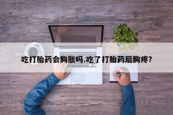 打胎药微信购买官方正品吃打胎药会胸胀吗.吃了打胎药后胸疼？