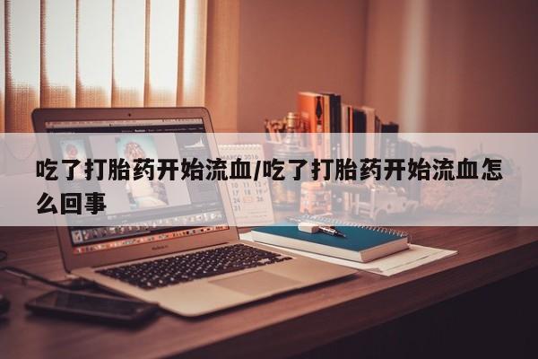 打胎药微信购买官方正品吃了打胎药开始流血/吃了打胎药开始流血怎么回事