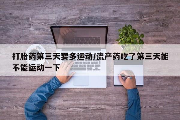 打胎药微信购买官方正品打胎药第三天要多运动/流产药吃了第三天能不能运动一下