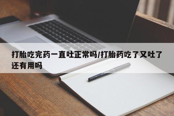 打胎药微信购买官方正品打胎吃完药一直吐正常吗/打胎药吃了又吐了还有用吗