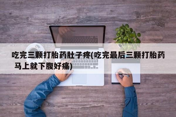 打胎药微信购买官方正品吃完三颗打胎药肚子疼(吃完最后三颗打胎药 马上就下腹好痛)