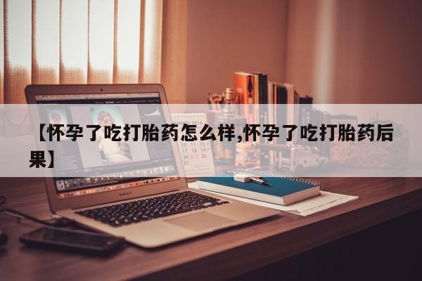 打胎药微信购买官方正品【怀孕了吃打胎药怎么样,怀孕了吃打胎药后果】