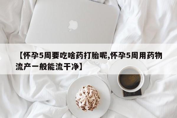 打胎药微信购买官方正品【怀孕5周要吃啥药打胎呢,怀孕5周用药物流产一般能流干净】