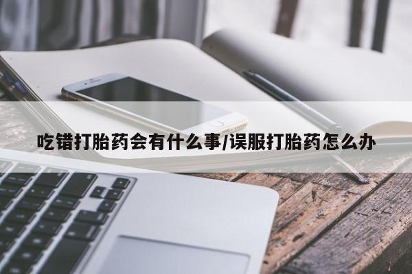 打胎药微信购买官方正品吃错打胎药会有什么事/误服打胎药怎么办