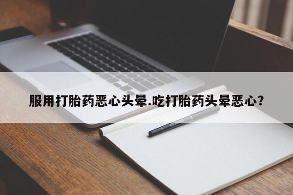 打胎药微信购买官方正品服用打胎药恶心头晕.吃打胎药头晕恶心?