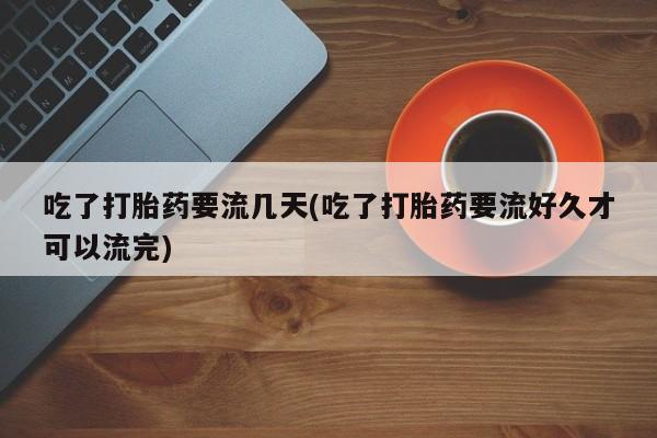 打胎药微信购买官方正品吃了打胎药要流几天(吃了打胎药要流好久才可以流完)