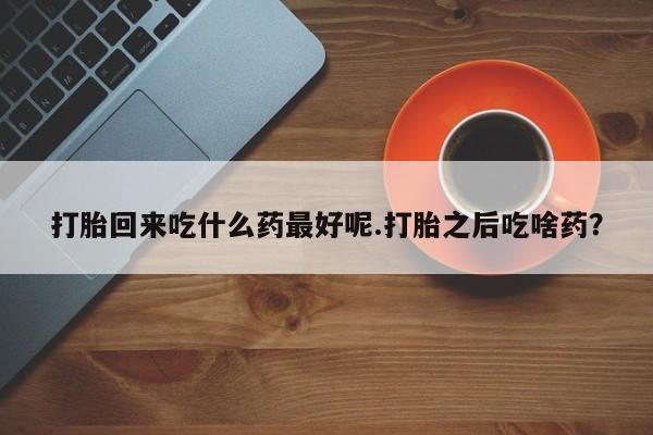 打胎药微信购买官方正品打胎回来吃什么药最好呢.打胎之后吃啥药?