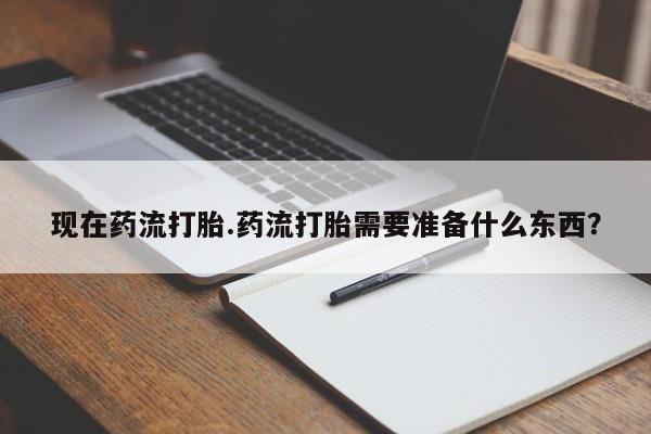 打胎药微信购买官方正品现在药流打胎.药流打胎需要准备什么东西？