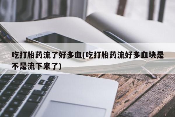打胎药微信购买官方正品吃打胎药流了好多血(吃打胎药流好多血块是不是流下来了)