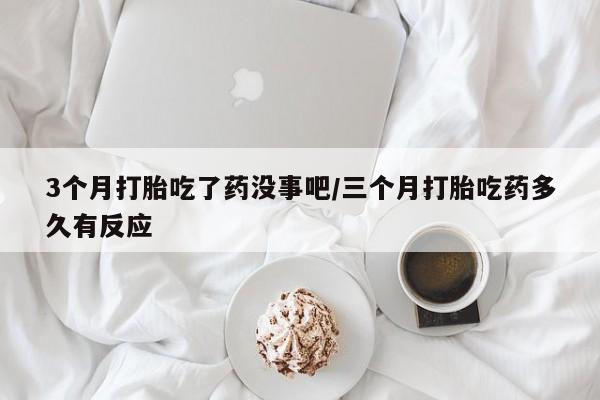 打胎药微信购买官方正品3个月打胎吃了药没事吧/三个月打胎吃药多久有反应