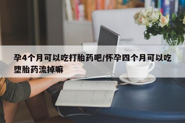 打胎药微信购买官方正品孕4个月可以吃打胎药吧/怀孕四个月可以吃堕胎药流掉嘛