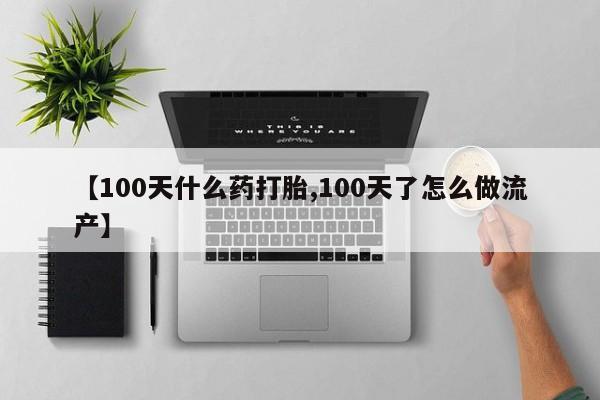 打胎药微信购买官方正品【100天什么药打胎,100天了怎么做流产】