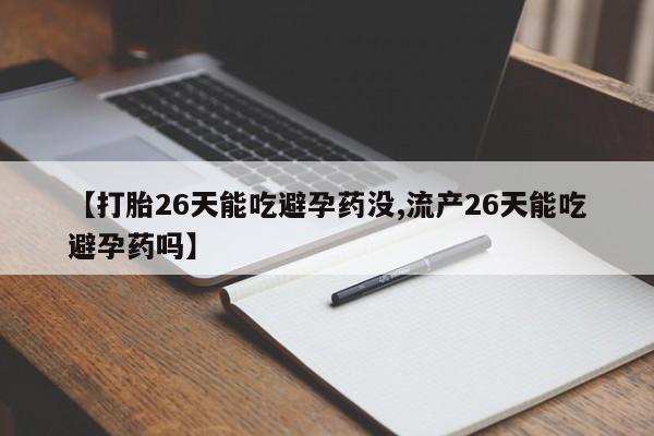 打胎药微信购买官方正品【打胎26天能吃避孕药没,流产26天能吃避孕药吗】