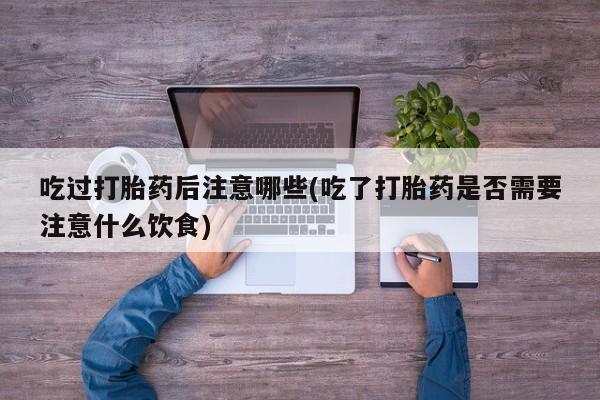 打胎药微信购买官方正品吃过打胎药后注意哪些(吃了打胎药是否需要注意什么饮食)