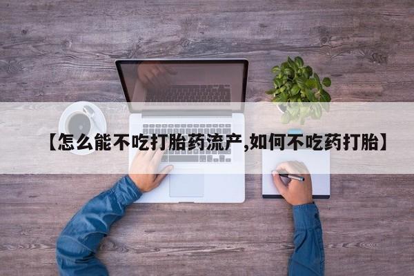 打胎药微信购买官方正品【怎么能不吃打胎药流产,如何不吃药打胎】