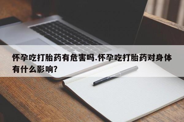 打胎药微信购买官方正品怀孕吃打胎药有危害吗.怀孕吃打胎药对身体有什么影响？