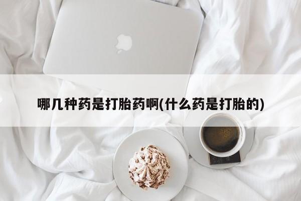 打胎药微信购买官方正品哪几种药是打胎药啊(什么药是打胎的)