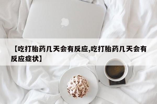 打胎药微信购买官方正品【吃打胎药几天会有反应,吃打胎药几天会有反应症状】