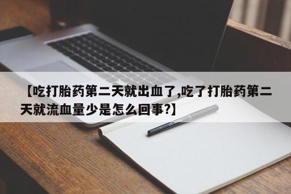 打胎药微信购买官方正品【吃打胎药第二天就出血了,吃了打胎药第二天就流血量少是怎么回事?】