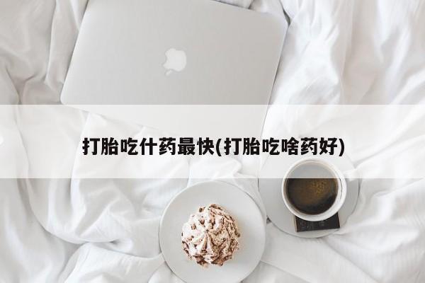 打胎药微信购买官方正品打胎吃什药最快(打胎吃啥药好)