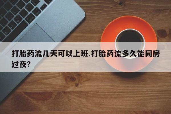 打胎药微信购买官方正品打胎药流几天可以上班.打胎药流多久能同房过夜?